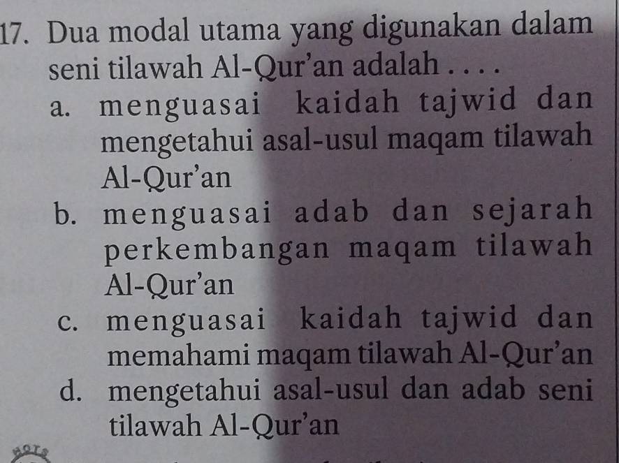 Dua modal utama yang digunakan dalam
seni tilawah Al-Qur’an adalah . . . .
a. menguasai kaidah tajwid dan
mengetahui asal-usul maqam tilawah
Al-Qur’an
b. menguasai adab dan sejarah
perkembangan maqam tilawah
Al-Qur'an
c. menguasai kaidah tajwid dan
memahami maqam tilawah Al-Qur’an
d. mengetahui asal-usul dan adab seni
tilawah Al-Qur’an