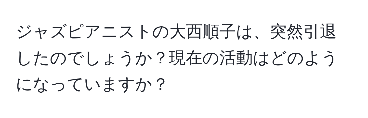 ジャズピアニストの大西順子は、突然引退したのでしょうか？現在の活動はどのようになっていますか？