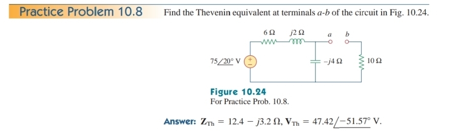 Practice Problem 10.8 Find the Thevenin equivalent at terminals a-b of the circuit in Fig. 10.24.
Answer: Z_Th=12.4-j3.2Omega ,V_Th=47.42/-51.57°V.