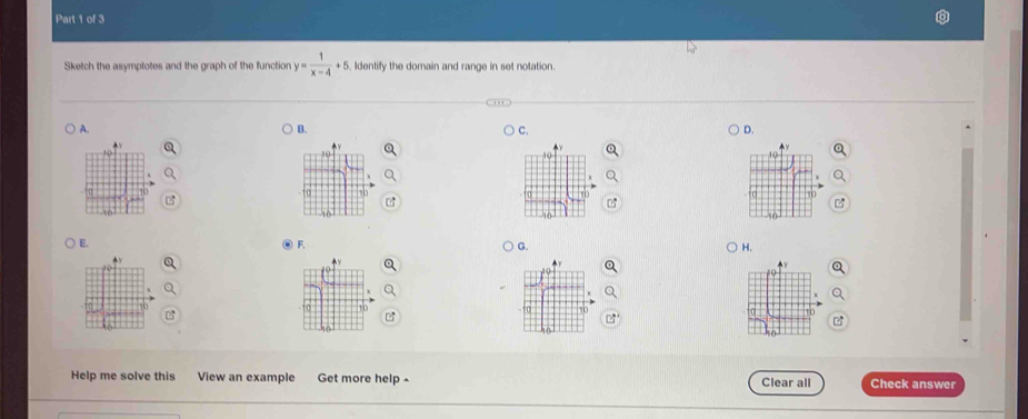 Sketch the asymptotes and the graph of the function y= 1/x-4 +5 Identify the domain and range in set notation.
A.
B.
ς
D.
10
0 10
E. @ F. G. H.

1 0 10

Help me solve this View an example Get more help - Clear all Check answer