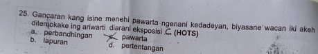 Gançaran kang isine menehi pawarta ngenani kedadeyan, biyasane wacan iki akeh
ditemokake ing ariwarti diarani eksposisi C. (HOTS)
a perbandhingan pawarta
b. lapuran d. pertentangan