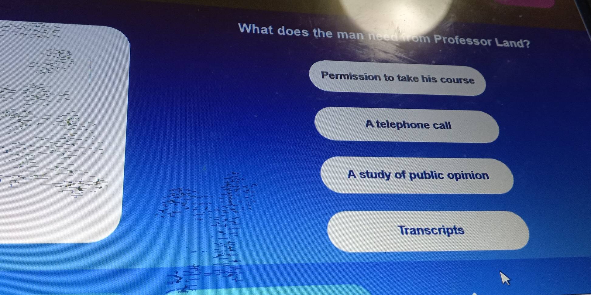 What does the man need from Professor Land?
Permission to take his course
A telephone call
A study of public opinion
Transcripts