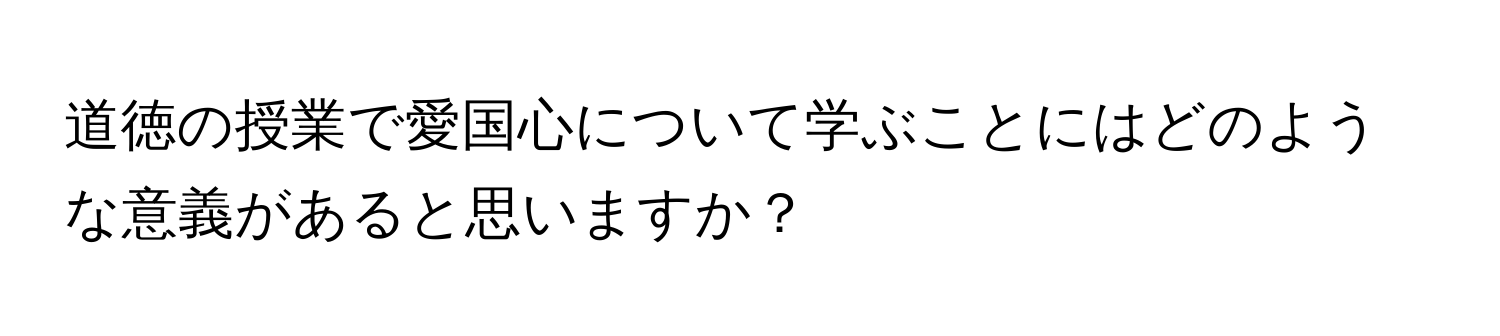 道徳の授業で愛国心について学ぶことにはどのような意義があると思いますか？