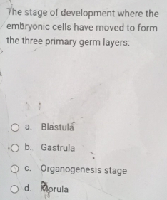 The stage of development where the
embryonic cells have moved to form
the three primary germ layers:
a. Blastula
b. Gastrula
c. Organogenesis stage
d. Morula