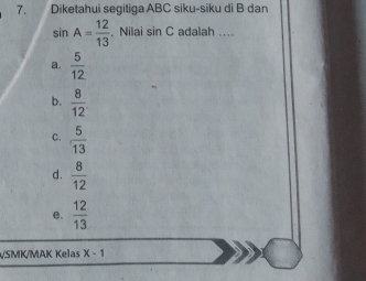 Diketahui segitiga ABC siku-siku di B dan
sin A= 12/13  Nilai sin C adalah ....
a.  5/12 
b.  8/12 
C.  5/13 
d.  8/12 
e.  12/13 
SMK/MAK Kelas x-1