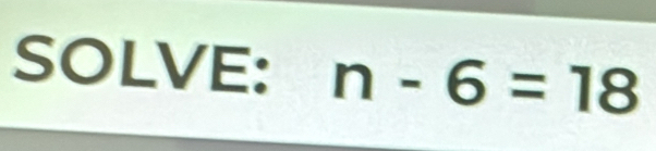 SOLVE: n-6=18