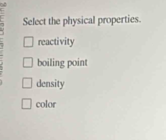 Select the physical properties.
reactivity
boiling point
density
color