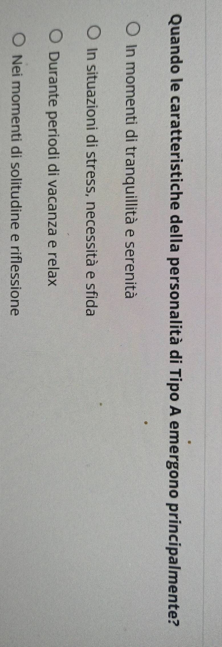 Quando le caratteristiche della personalità di Tipo A emergono principalmente?
In momenti di tranquillità e serenità
In situazioni di stress, necessità e sfida
Durante periodi di vacanza e relax
Nei momenti di solitudine e riflessione
