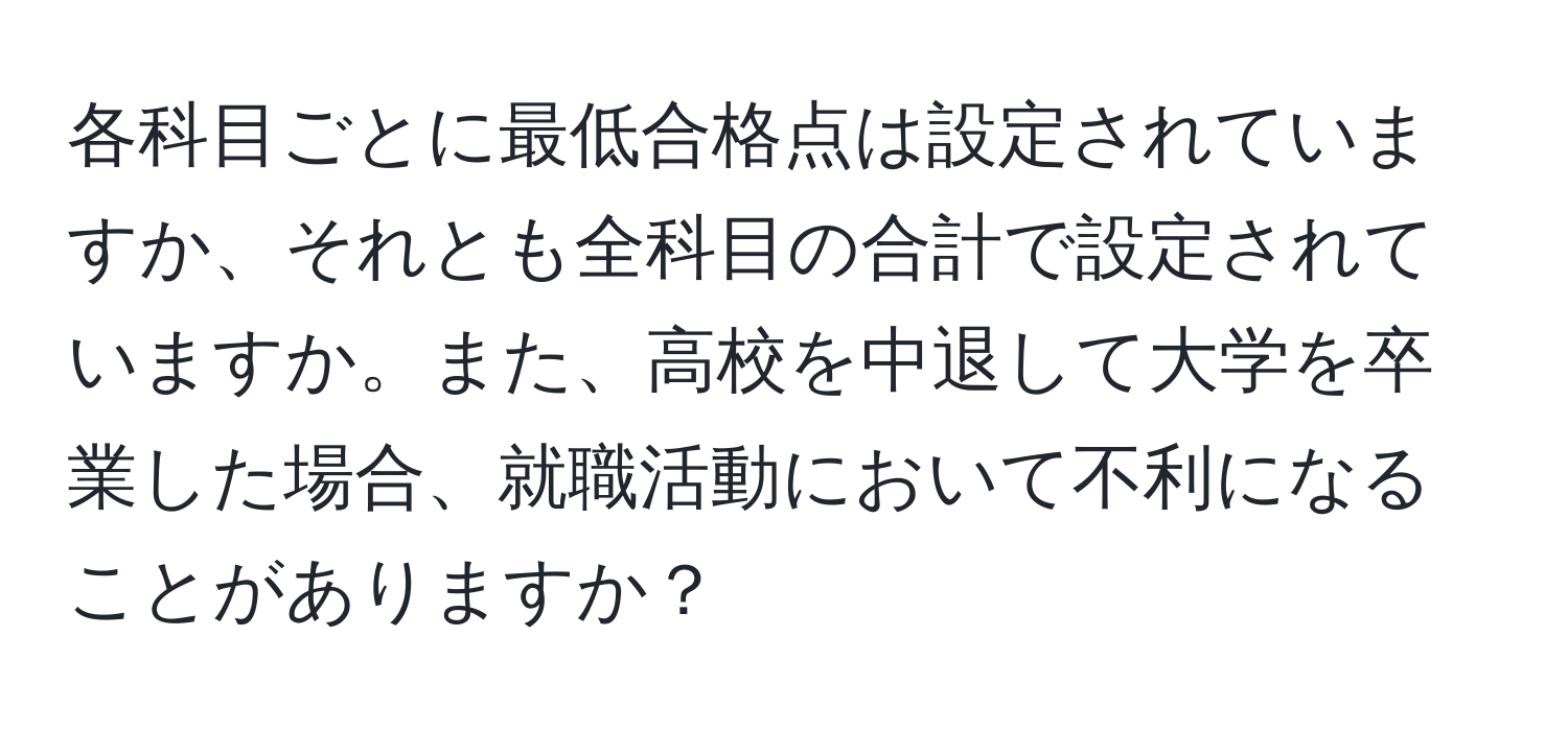 各科目ごとに最低合格点は設定されていますか、それとも全科目の合計で設定されていますか。また、高校を中退して大学を卒業した場合、就職活動において不利になることがありますか？