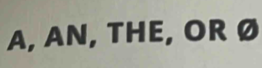 A, AN, THE, OR Ø