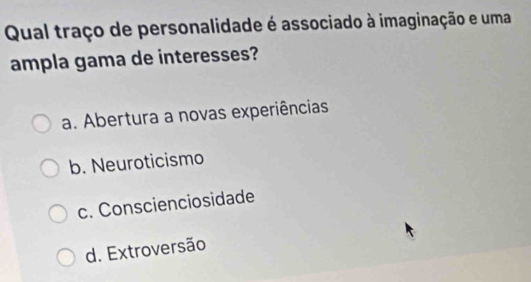 Qual traço de personalidade é associado à imaginação e uma
ampla gama de interesses?
a. Abertura a novas experiências
b. Neuroticismo
c. Conscienciosidade
d. Extroversão