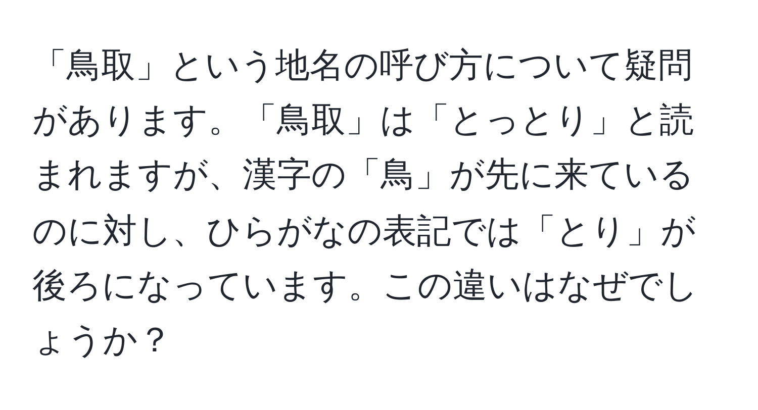 「鳥取」という地名の呼び方について疑問があります。「鳥取」は「とっとり」と読まれますが、漢字の「鳥」が先に来ているのに対し、ひらがなの表記では「とり」が後ろになっています。この違いはなぜでしょうか？