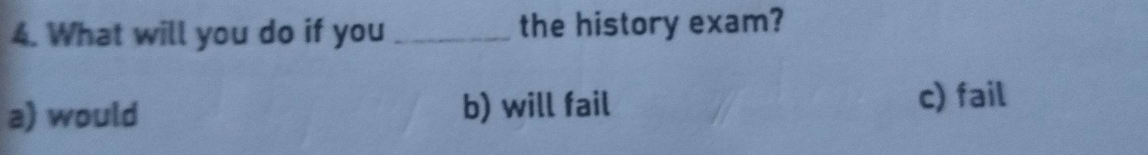 What will you do if you_
the history exam?
a) would b) will fail
c) fail