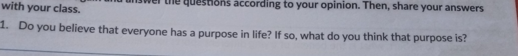 with your class. 
wer the questions according to your opinion. Then, share your answers 
1. Do you believe that everyone has a purpose in life? If so, what do you think that purpose is?