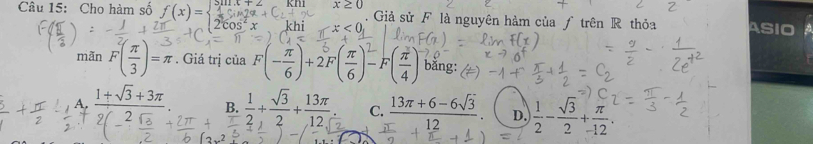 x≥ c
Câu 15: Cho hàm số f(x)=beginarrayl sin x+∠   1/3 sin 2alpha +C_1= 2cos^2xendarray. x < ( . Giả sử F là nguyên hàm của ƒ trên R thỏa ASIO
mãn  F( π /3 )=π. Giá trị của F(- π /6 )+2F( π /6 )^2-F( π /4 )^2 bằng:
 (1+sqrt(3)+3π )/2sqrt(2)  B. C.  (13π +6-6sqrt(3))/12  D.  1/2 - sqrt(3)/2 + π /12 .