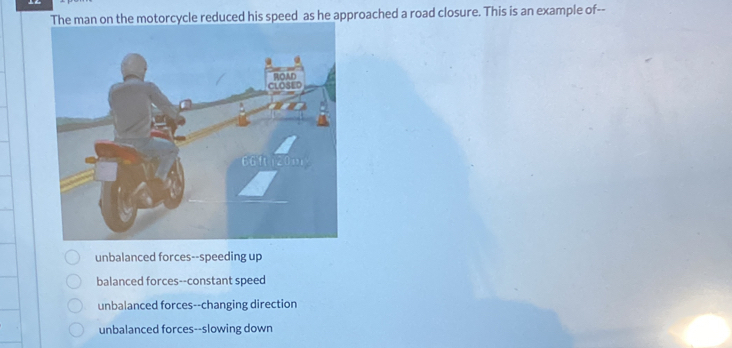 The man on the motorcycle reduced his speed as he approached a road closure. This is an example of--
unbalanced forces--speeding up
balanced forces--constant speed
unbalanced forces--changing direction
unbalanced forces--slowing down