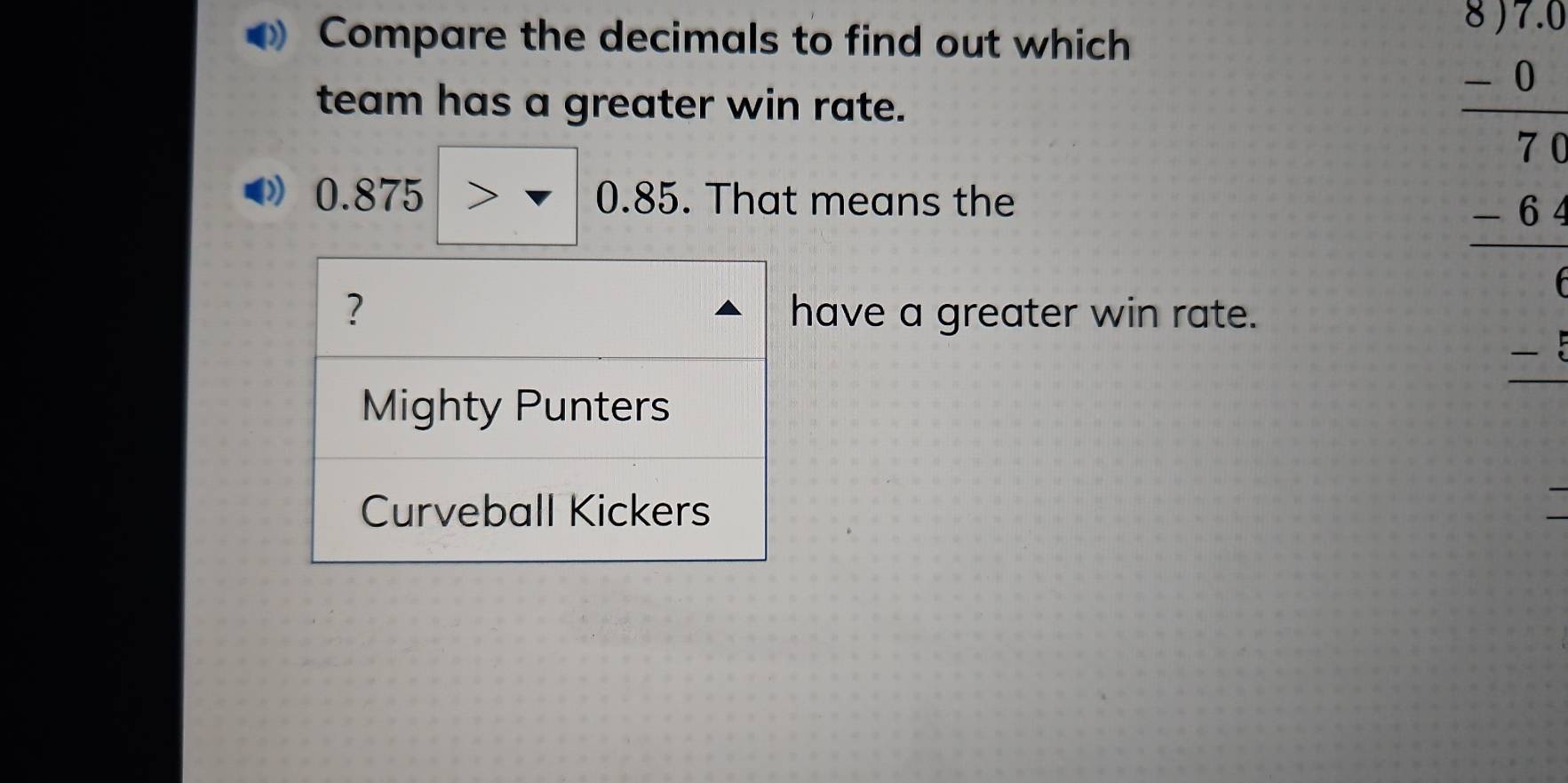 Compare the decimals to find out which 
team has a greater win rate. 
|
0.875 0.85. That means the 
ave a greater win rate.
beginarrayr 79 -6 hline 76 -64 hline □ endarray
、