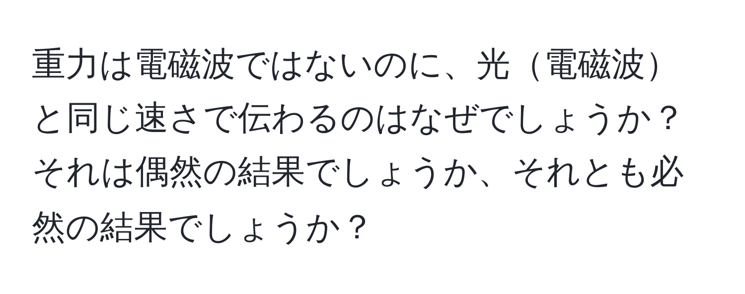 重力は電磁波ではないのに、光電磁波と同じ速さで伝わるのはなぜでしょうか？それは偶然の結果でしょうか、それとも必然の結果でしょうか？