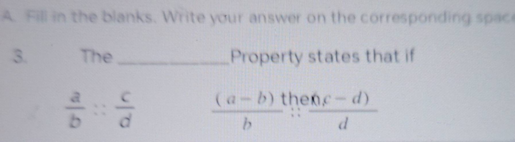 Fill in the blanks. Write your answer on the corresponding spac 
3. The_ Property states that if
 a/b ∵  c/d 
 ((a-b)t)/b  he
 (6(c-d))/d 