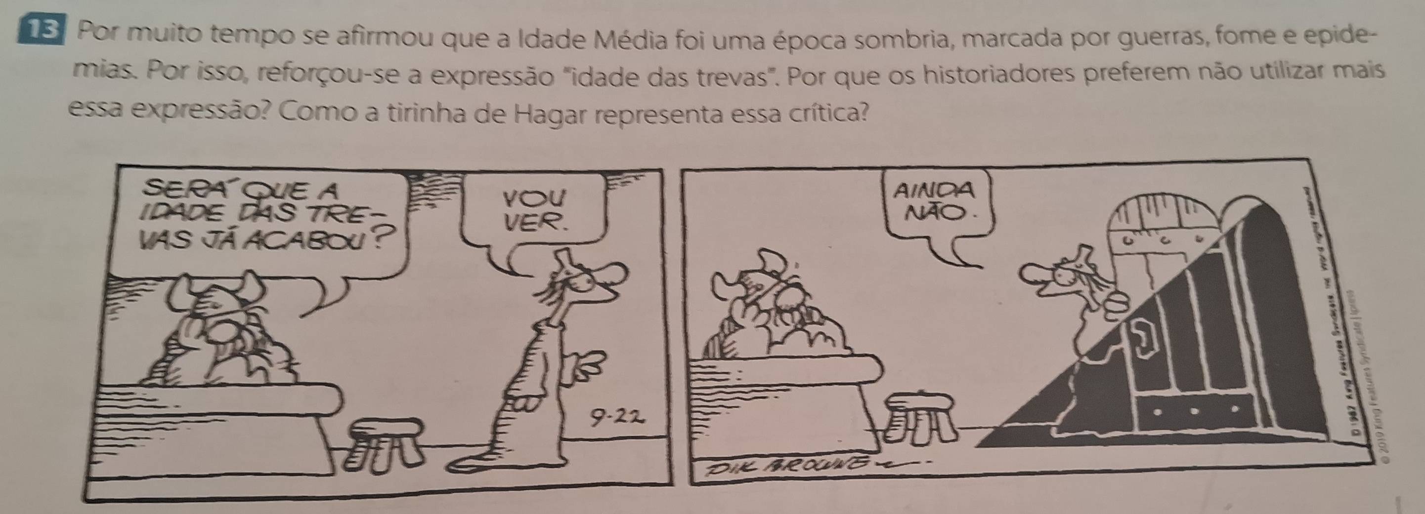 Por muito tempo se afirmou que a Idade Média foi uma época sombria, marcada por guerras, fome e epide- 
mias. Por isso, reforçou-se a expressão "idade das trevas". Por que os historiadores preferem não utilizar mais 
essa expressão? Como a tirinha de Hagar representa essa crítica?