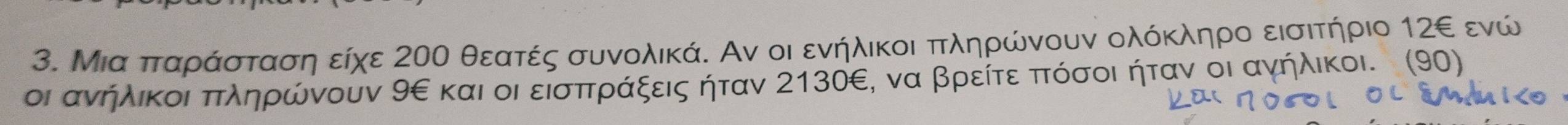 Μια πτααροΚάΚσταση είχε 20Ο θεατές συνολικά. Αν οι ενήλικοι ππληρώνουν ολόκληρο εισιτήριο 12ε ενώ 
οι ανήλικοιαπτληρρώνουν 9ε και οι είσπτραάαξεις ήταν 213⓪ε, να βρείτεαπτόσοι ήταν οι αγήλικοι. (90)