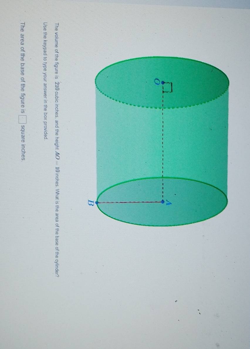 The volume of the figure is 210 cubic inches, and the height AO=10 inches. What is the area of the base of the cylinder? 
Use the keypad to type your answer in the box provided. 
The area of the base of the figure is □ square inches.