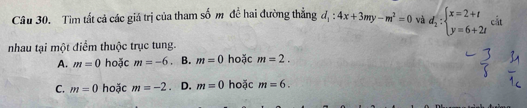 Tìm tất cả các giá trị của tham số m đề hai đường thẳng d_1:4x+3my-m^2=0 và d_2:beginarrayl x=2+t y=6+2tendarray. cắt
nhau tại một điểm thuộc trục tung.
A. m=0 hoặc m=-6. B. m=0 hoặc m=2.
C. m=0 hoặc m=-2 D. m=0 hoặc m=6.