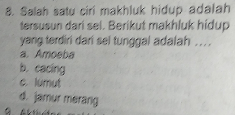 Salah satu ciri makhluk hidup adalah
tersusun dari sel. Berikut makhluk hidup
yang terdiri dari sel tunggal adalah ...
a. Amoeba
b. cacing
c. lumut
d. jamur merang