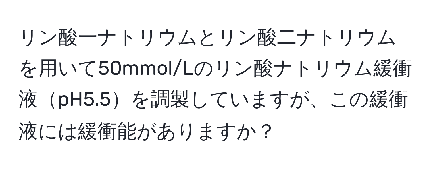 リン酸一ナトリウムとリン酸二ナトリウムを用いて50mmol/Lのリン酸ナトリウム緩衝液pH5.5を調製していますが、この緩衝液には緩衝能がありますか？