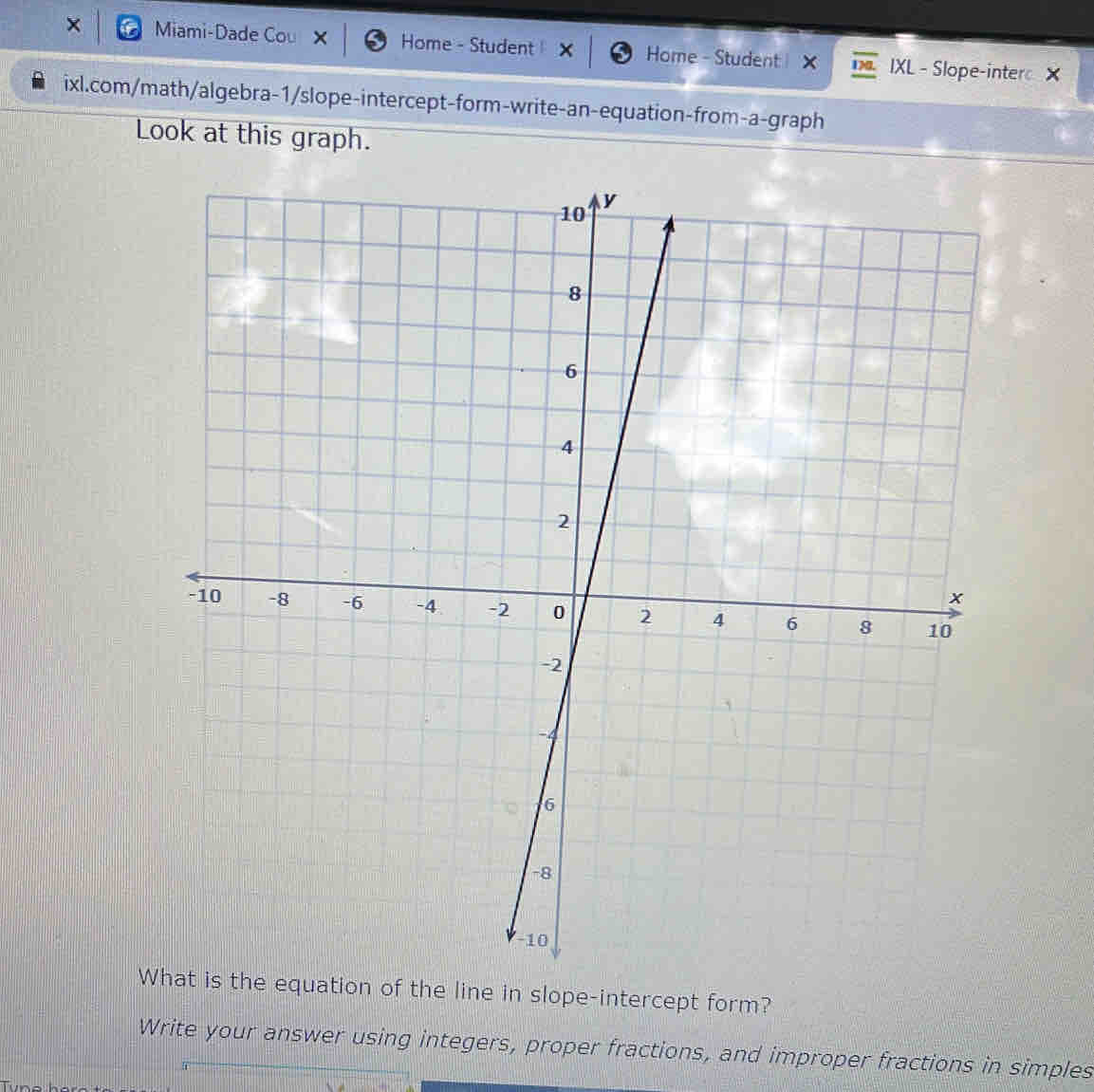 × Miami-Dade Cou Home - Student Home - Student X IXL - Slope-interc X 
ixl.com/math/algebra-1/slope-intercept-form-write-an-equation-from-a-graph 
Look at this graph. 
What is the equation of the line in slope-intercept form? 
Write your answer using integers, proper fractions, and improper fractions in simples 
Tune