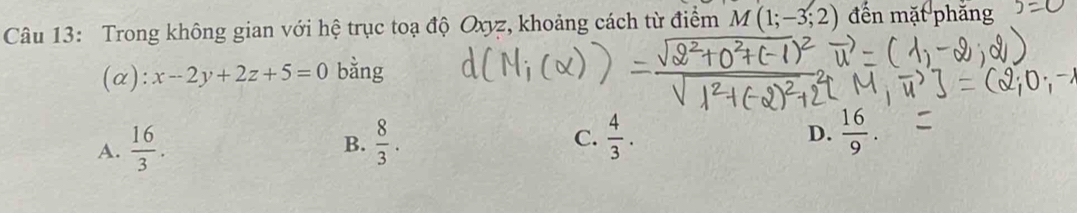 Trong không gian với hệ trục toạ độ Oxyz, khoảng cách từ điểm M(1;-3;2) đến mặt phăng
(α): x-2y+2z+5=0 bằng
A.  16/3 .  8/3 . C.  4/3 . D.  16/9 . 
B.