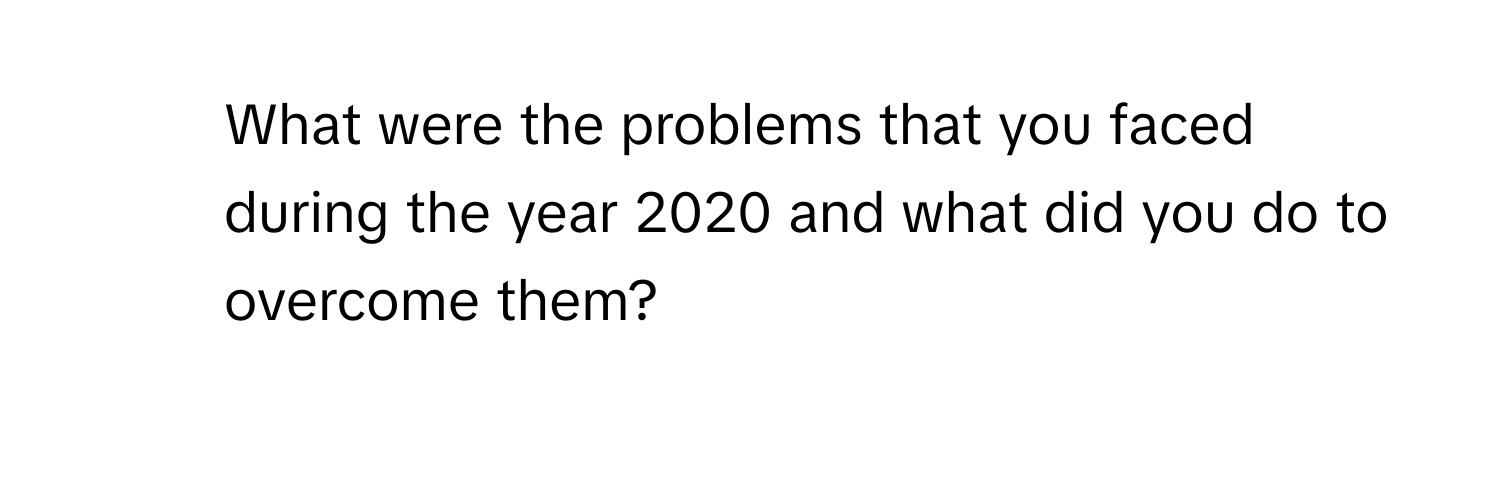 What were the problems that you faced during the year 2020 and what did you do to overcome them?