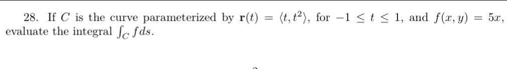 If C is the curve parameterized by r(t)=langle t,t^2rangle , for -1≤slant t≤slant 1 , and f(x,y)=5x, 
evaluate the integral ∈t _Cfds.