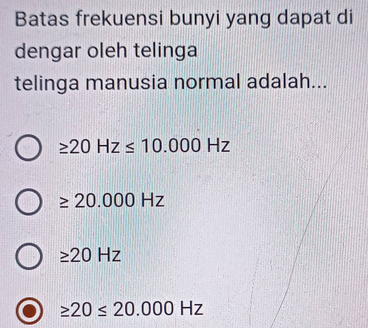 Batas frekuensi bunyi yang dapat di
dengar oleh telinga
telinga manusia normal adalah...
≥ 20Hz≤ 10.000Hz
≥ 20.000Hz
≥ 20Hz
≥ 20≤ 20.000Hz