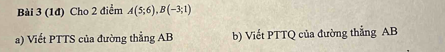 (1đ) Cho 2 điểm A(5;6), B(-3;1)
a) Viết PTTS của đường thẳng AB b) Viết PTTQ của đường thẳng AB