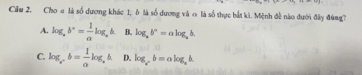 Cho a là số dương khác 1, b là số br dương và α là số thực bắt kì. Mệnh đề nào dưới đây đúng?
A. log _ab^a= 1/alpha  log _ab. B. log _ab^n=alpha log _ab.
C. log _a^nb= 1/alpha  log _ab. D. log _a^nb=alpha log _ab.