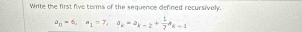 Write the first five terms of the sequence defined recursively.
a_0=6, a_1=7, a_k=a_k-2+ 1/7 a_k-1