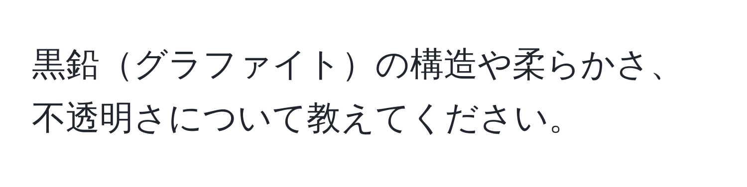 黒鉛グラファイトの構造や柔らかさ、不透明さについて教えてください。