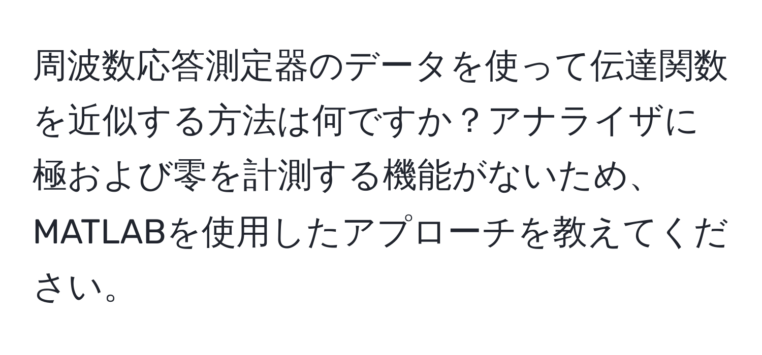 周波数応答測定器のデータを使って伝達関数を近似する方法は何ですか？アナライザに極および零を計測する機能がないため、MATLABを使用したアプローチを教えてください。