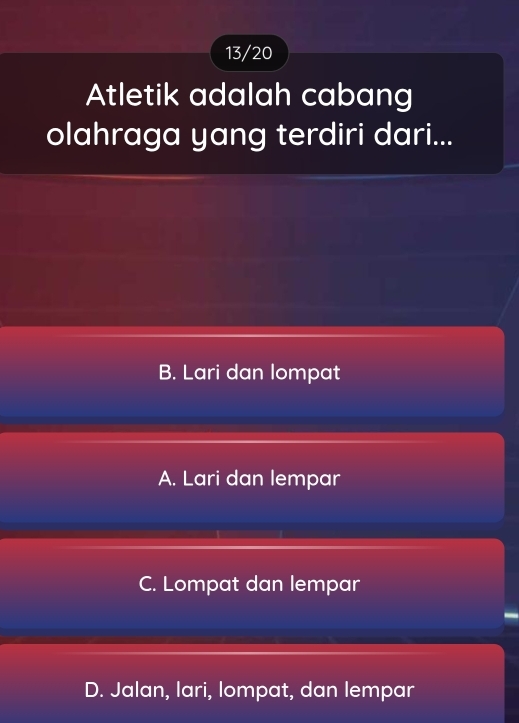 13/20
Atletik adalah cabang
olahraga yang terdiri dari...
B. Lari dan lompat
A. Lari dan lempar
C. Lompat dan lempar
D. Jalan, lari, lompat, dan lempar