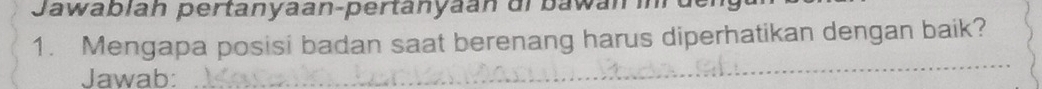 Jawabíah pertanyaan-pertanyaan ui bawai in 
1. Mengapa posisi badan saat berenang harus diperhatikan dengan baik? 
Jawab: 
_