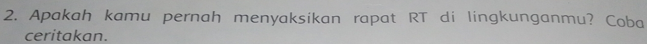 Apakah kamu pernah menyaksikan rapat RT di lingkunganmu? Coba 
ceritakan.