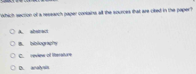 Which section of a research paper contains all the sources that are cited in the paper?
A. abstract
B. bibliography
C. review of literature
D. analysis