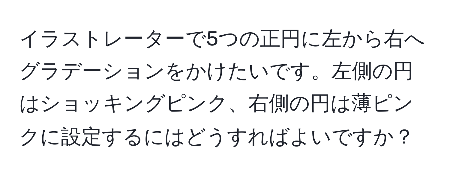 イラストレーターで5つの正円に左から右へグラデーションをかけたいです。左側の円はショッキングピンク、右側の円は薄ピンクに設定するにはどうすればよいですか？