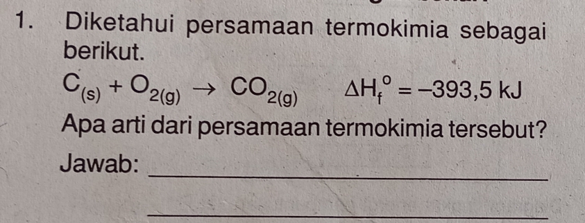 Diketahui persamaan termokimia sebagai 
berikut.
C_(s)+O_2(g)to CO_2(g) = □ /□   △ H_f°=-393,5kJ
Apa arti dari persamaan termokimia tersebut? 
_ 
Jawab: 
_