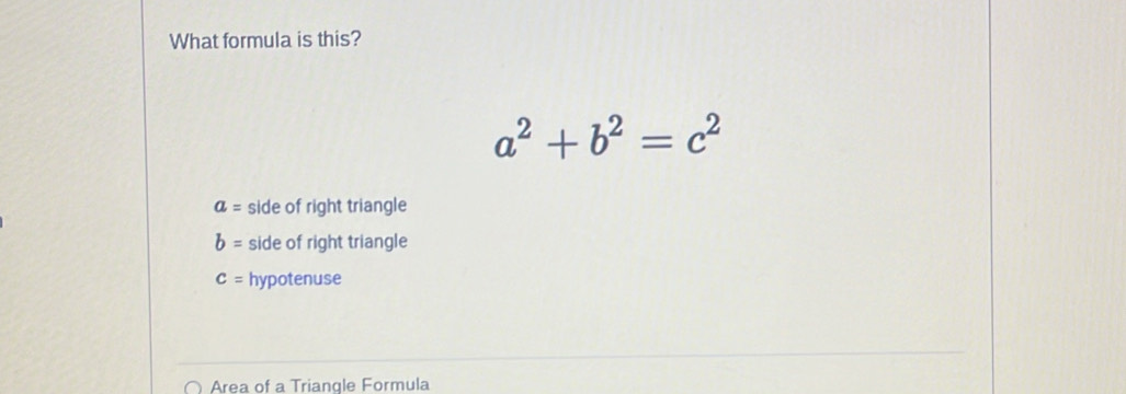 What formula is this?
a^2+b^2=c^2
a= side of right triangle
b= side of right triangle
c= hypotenuse
Area of a Triangle Formula