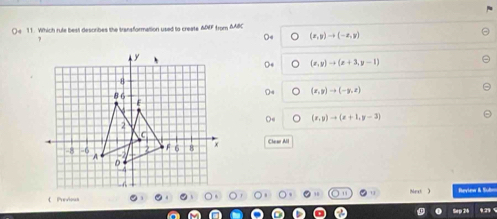 ()s 11. Which rule best describes the transformation used to create ADEF from AABC
7
(x,y)to (-x,y)
(x,y)to (x+3,y-1)
(x,y)to (-y,z)
O4 (x,y)to (x+1,y-3)
Clear All
Review & Sud
 Previoun
Sep 26 02 5