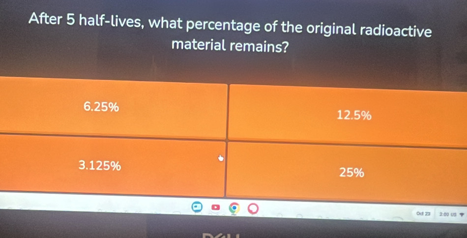 After 5 half-lives, what percentage of the original radioactive 
material remains? 
Od 23 2:00 US