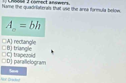 Choose 2 correct answers.
Name the quadrilaterals that use the area formula below.
A=bh
A) rectangle
B) triangle
C) trapezoid
D) parallelogram
Save
Not Graded