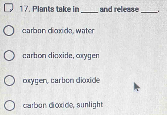 Plants take in _and release _.
carbon dioxide, water
carbon dioxide, oxygen
oxygen, carbon dioxide
carbon dioxide, sunlight